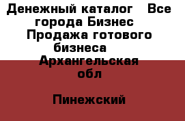 Денежный каталог - Все города Бизнес » Продажа готового бизнеса   . Архангельская обл.,Пинежский 